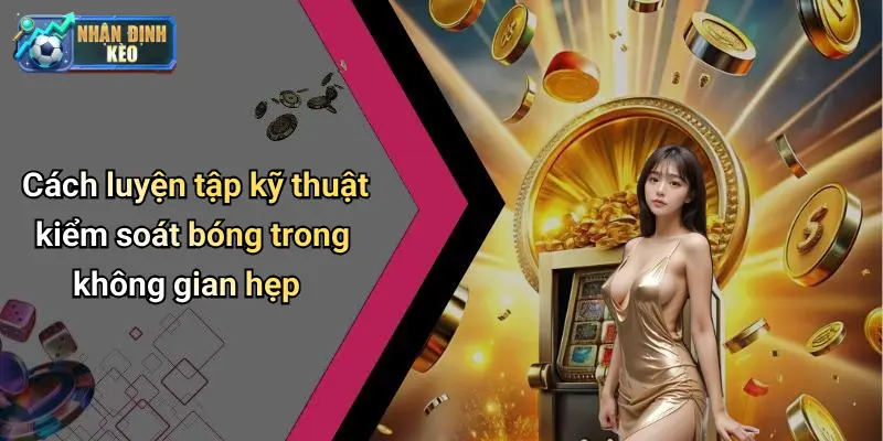 Cách luyện tập kỹ thuật kiểm soát bóng trong không gian hẹp