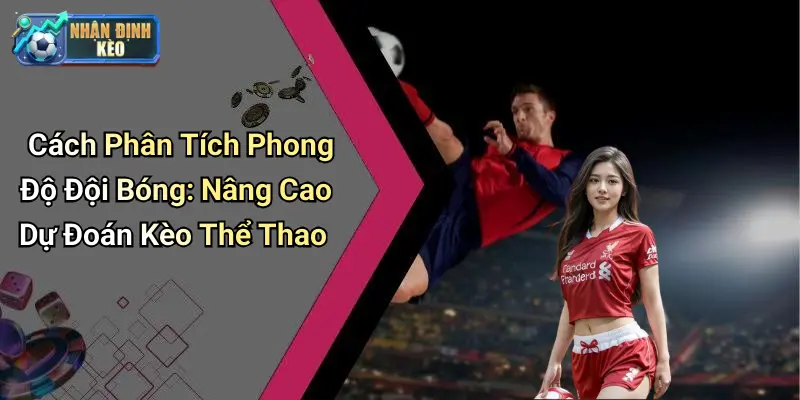 Cách Phân Tích Phong Độ Đội Bóng: Nâng Cao Dự Đoán Kèo Thể Thao