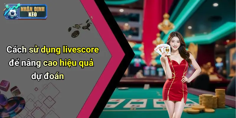 Cách sử dụng livescore để nâng cao hiệu quả dự đoán