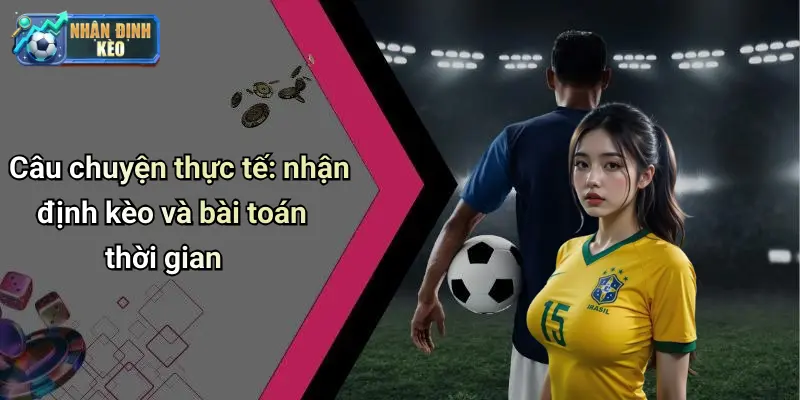 Câu chuyện thực tế: nhận định kèo và bài toán thời gian