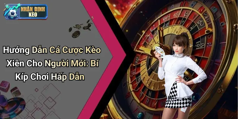 Hướng Dẫn Cá Cược Kèo Xiên Cho Người Mới: Bí Kíp Chơi Hấp Dẫn