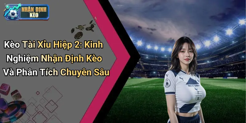 Kèo Tài Xỉu Hiệp 2: Kinh Nghiệm Nhận Định Kèo Và Phân Tích Chuyên Sâu