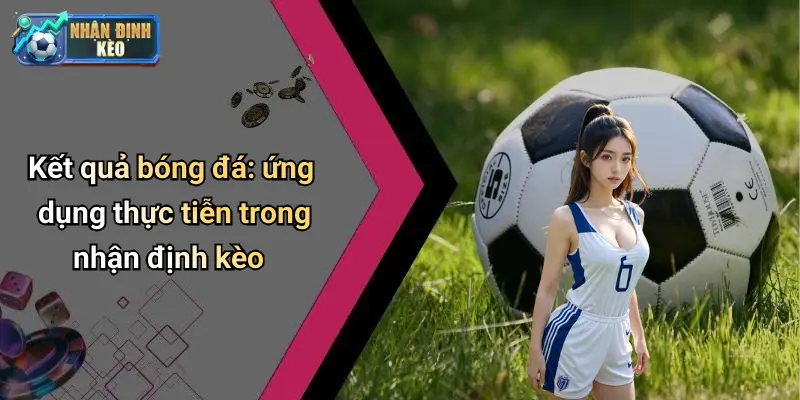 Kết quả bóng đá: ứng dụng thực tiễn trong nhận định kèo