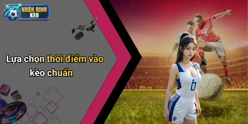 Lựa chọn thời điểm vào kèo chuẩn