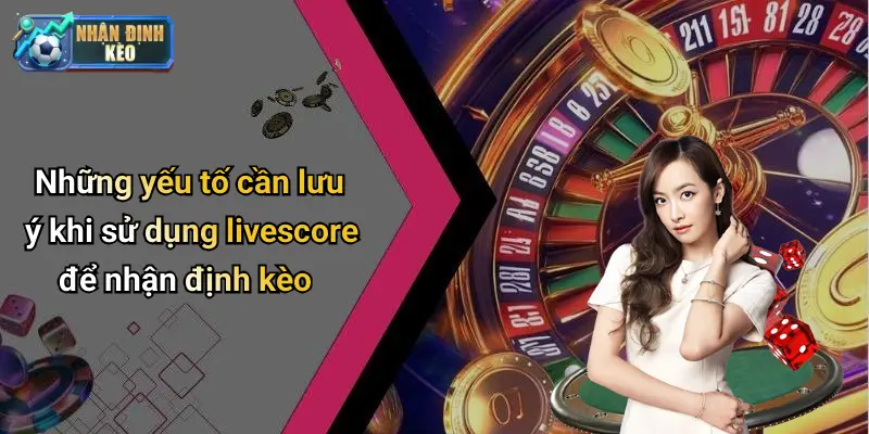 Những yếu tố cần lưu ý khi sử dụng livescore để nhận định kèo