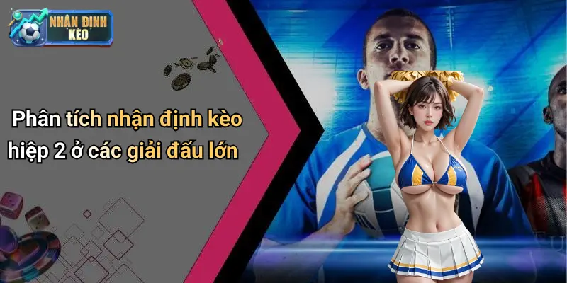 Phân tích nhận định kèo hiệp 2 ở các giải đấu lớn