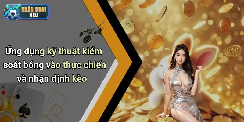 Ứng dụng kỹ thuật kiểm soát bóng vào thực chiến và nhận định kèo